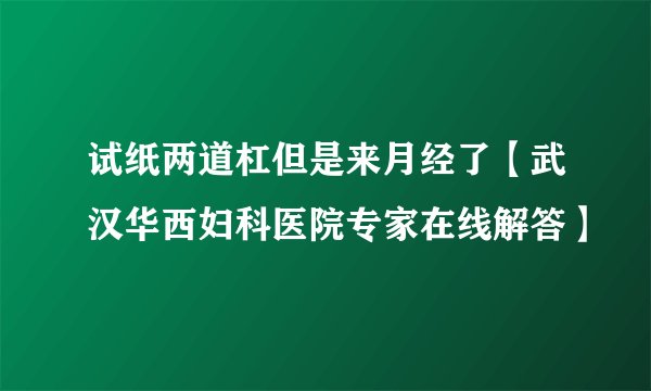 试纸两道杠但是来月经了【武汉华西妇科医院专家在线解答】