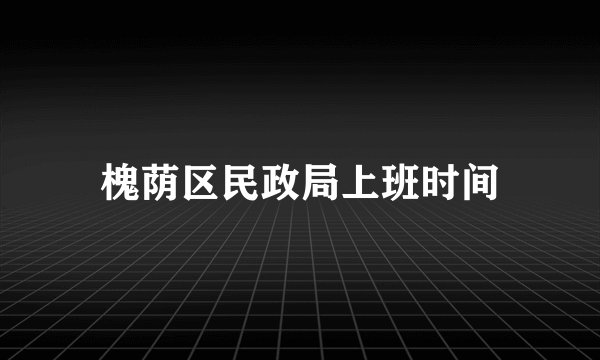 槐荫区民政局上班时间