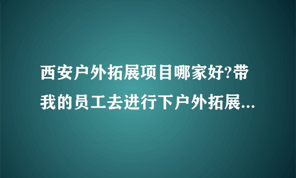 西安户外拓展项目哪家好?带我的员工去进行下户外拓展训练，不知道找哪家。