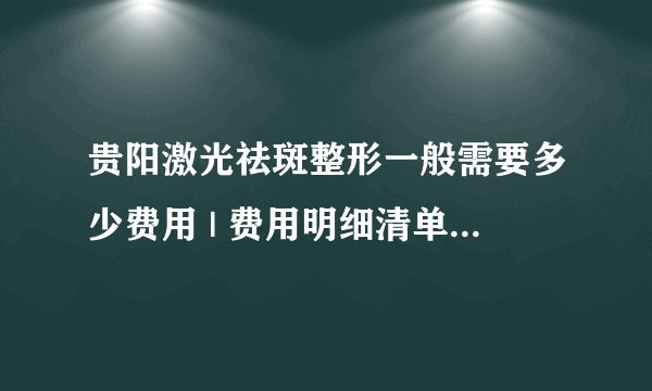 贵阳激光祛斑整形一般需要多少费用 | 费用明细清单_激光祛斑可以做几次