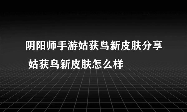 阴阳师手游姑获鸟新皮肤分享 姑获鸟新皮肤怎么样