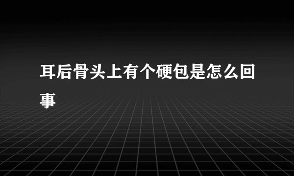 耳后骨头上有个硬包是怎么回事
