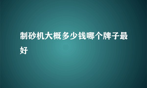 制砂机大概多少钱哪个牌子最好