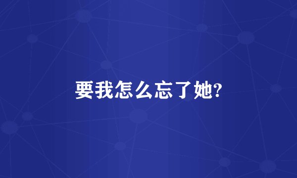 要我怎么忘了她?