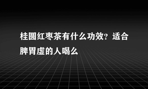 桂圆红枣茶有什么功效？适合脾胃虚的人喝么