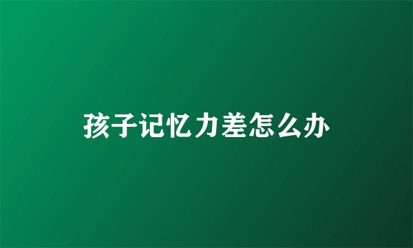 孩子记忆力差怎么办