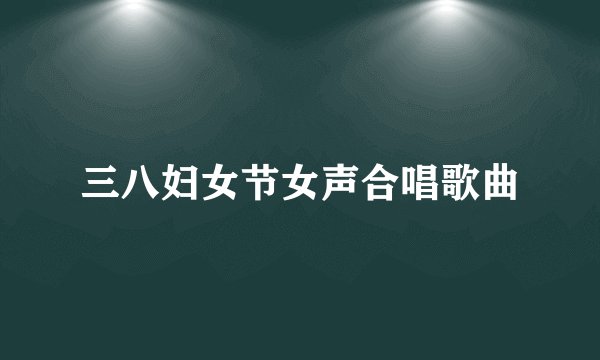 三八妇女节女声合唱歌曲