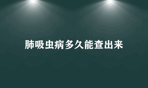 肺吸虫病多久能查出来