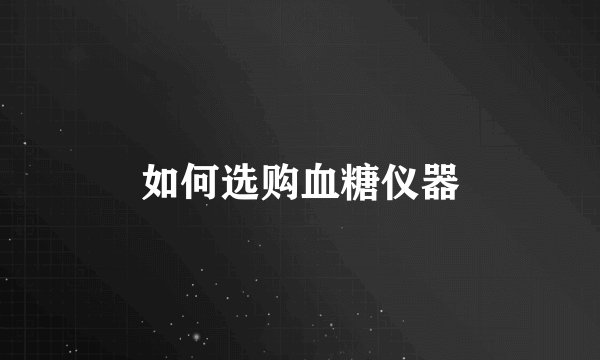 如何选购血糖仪器