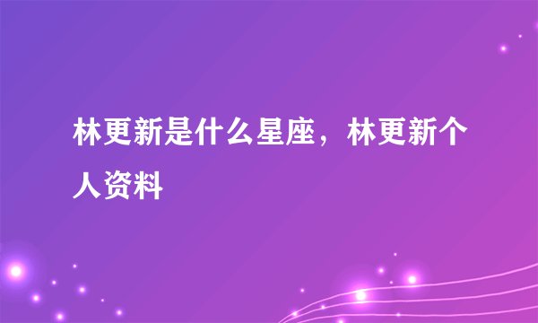 林更新是什么星座，林更新个人资料