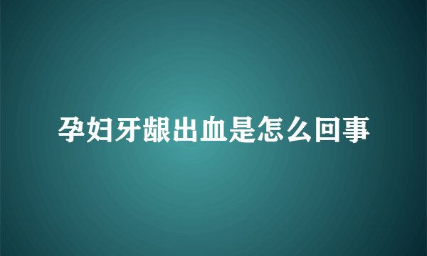 孕妇牙龈出血是怎么回事