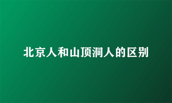 北京人和山顶洞人的区别