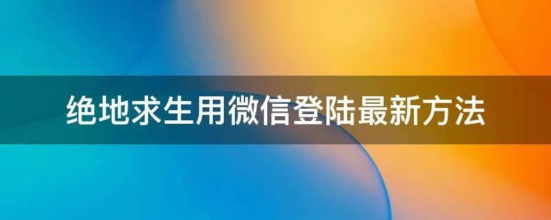 绝地求生用微信登陆最新方法