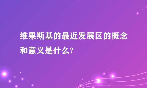 维果斯基的最近发展区的概念和意义是什么?