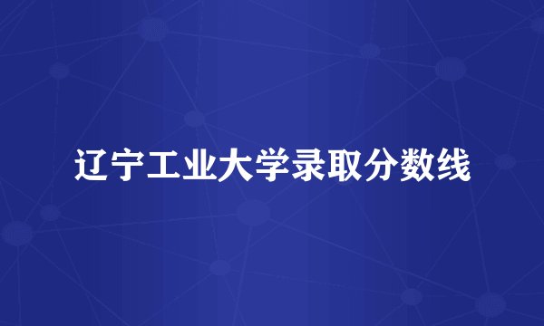辽宁工业大学录取分数线
