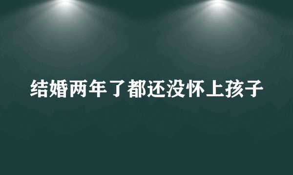 结婚两年了都还没怀上孩子