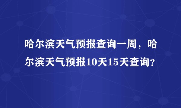 哈尔滨天气预报查询一周，哈尔滨天气预报10天15天查询？