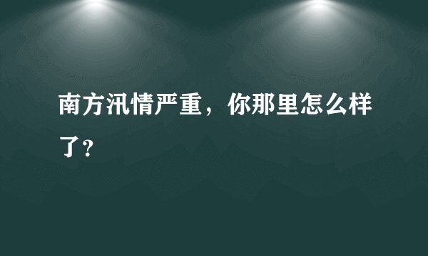 南方汛情严重，你那里怎么样了？