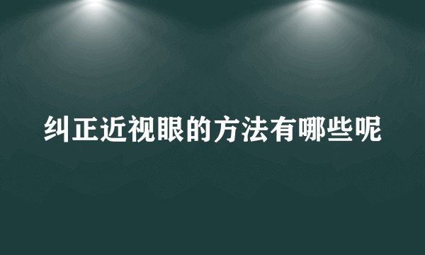 纠正近视眼的方法有哪些呢