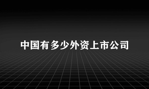 中国有多少外资上市公司