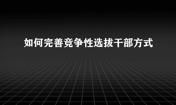 如何完善竞争性选拔干部方式