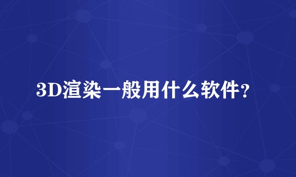 3D渲染一般用什么软件？