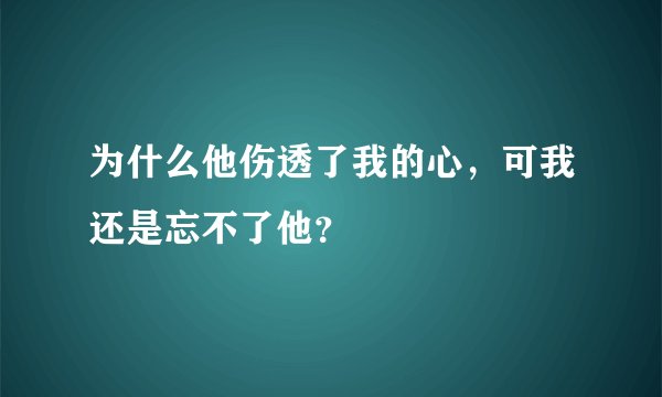 为什么他伤透了我的心，可我还是忘不了他？