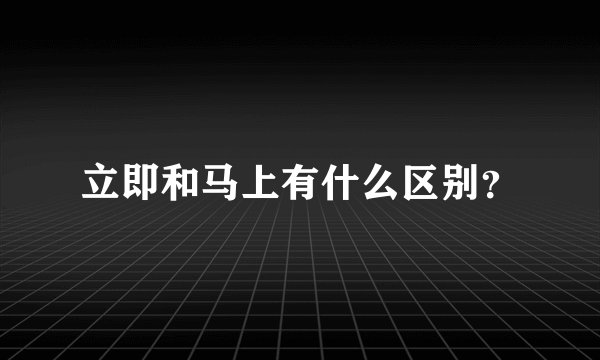 立即和马上有什么区别？