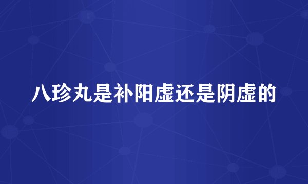 八珍丸是补阳虚还是阴虚的