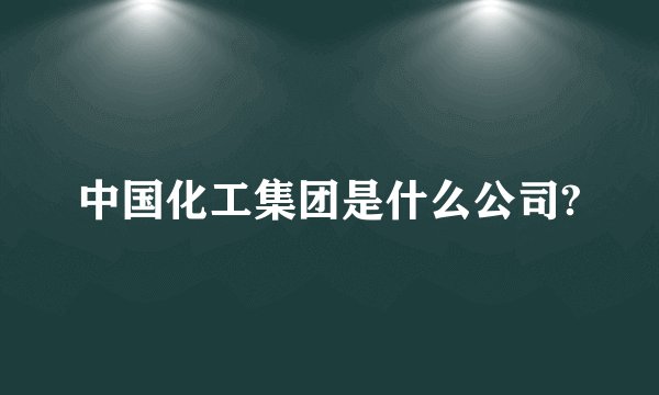 中国化工集团是什么公司?