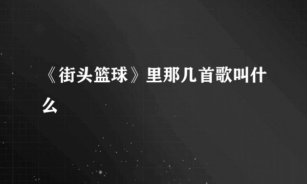 《街头篮球》里那几首歌叫什么