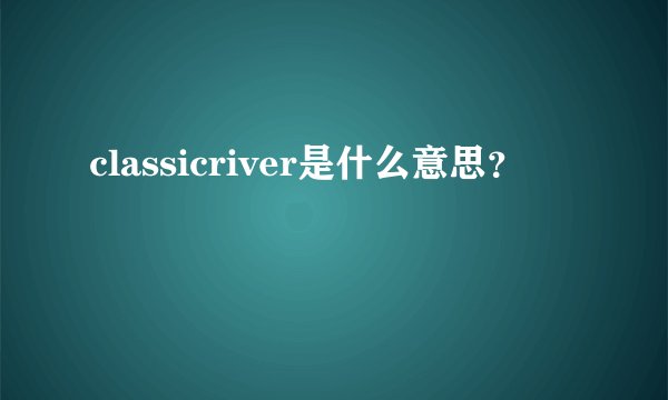 classicriver是什么意思？