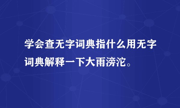 学会查无字词典指什么用无字词典解释一下大雨滂沱。
