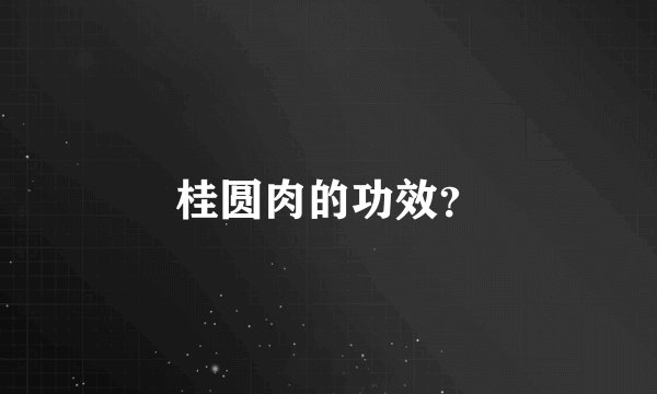 桂圆肉的功效？