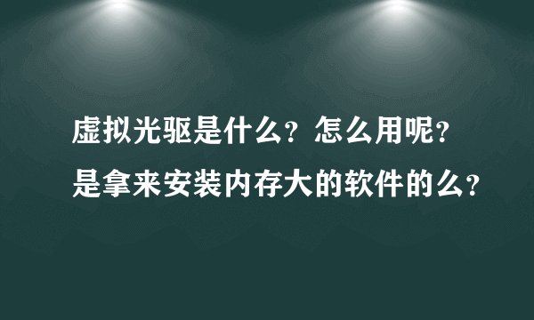 虚拟光驱是什么?怎么用呢?是拿来安装内存大的软件的么?