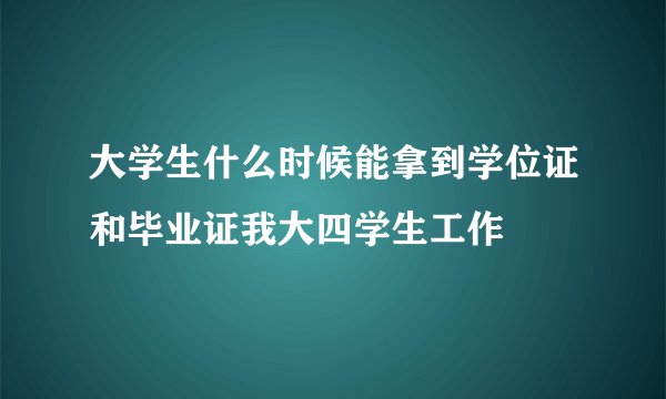 大学生什么时候能拿到学位证和毕业证我大四学生工作
