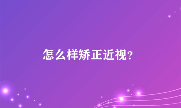 怎么样矫正近视？