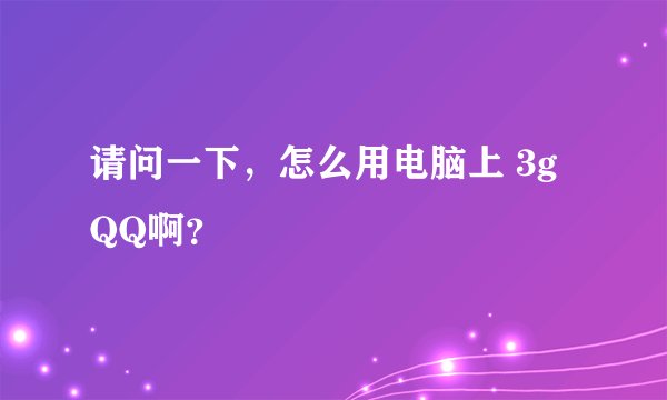 请问一下，怎么用电脑上 3g QQ啊？