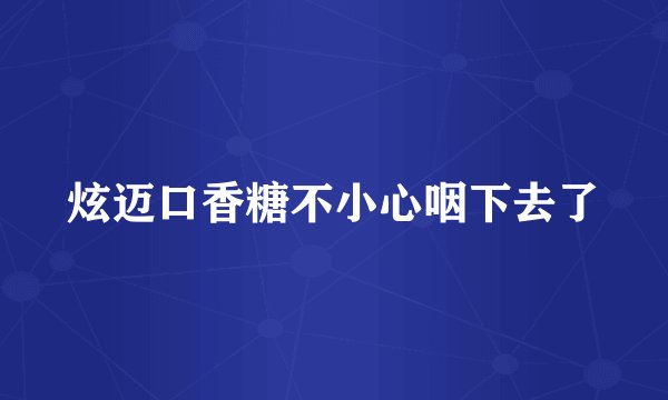 炫迈口香糖不小心咽下去了