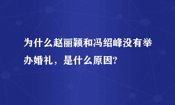 为什么赵丽颖和冯绍峰没有举办婚礼,是什么原因?