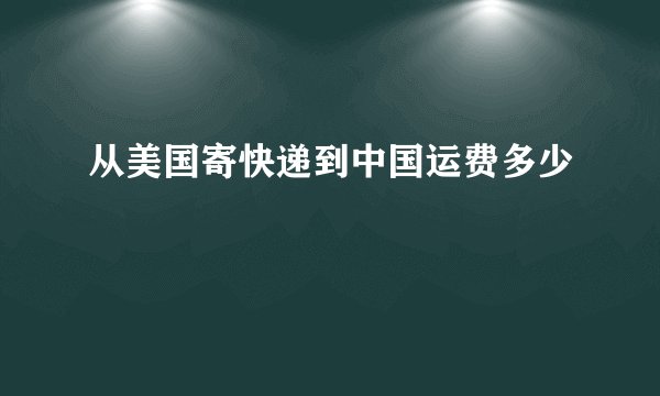 从美国寄快递到中国运费多少