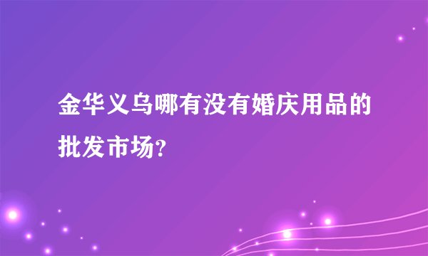 金华义乌哪有没有婚庆用品的批发市场？
