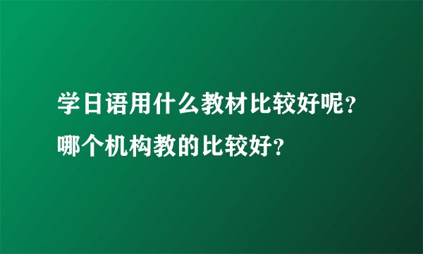 学日语用什么教材比较好呢？哪个机构教的比较好？