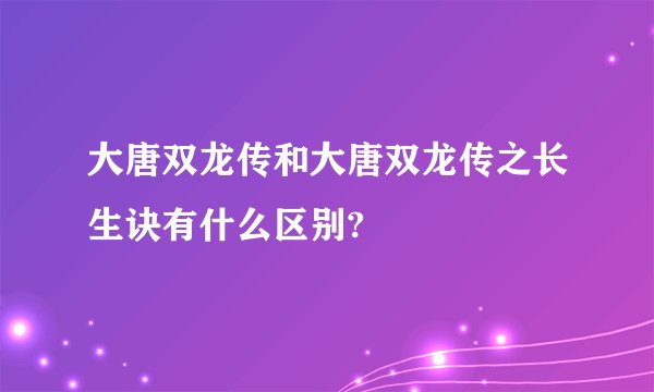 大唐双龙传和大唐双龙传之长生诀有什么区别?
