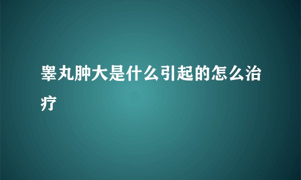 睾丸肿大是什么引起的怎么治疗