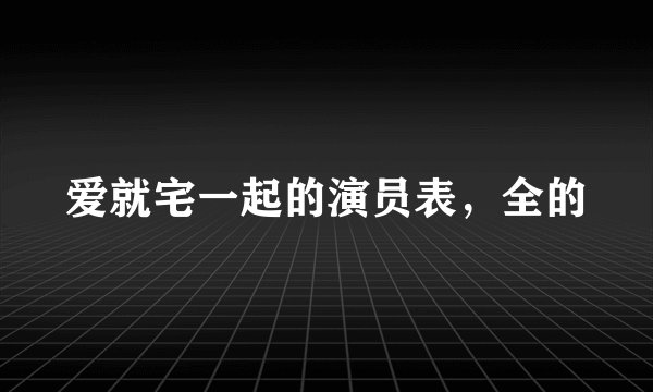 爱就宅一起的演员表，全的