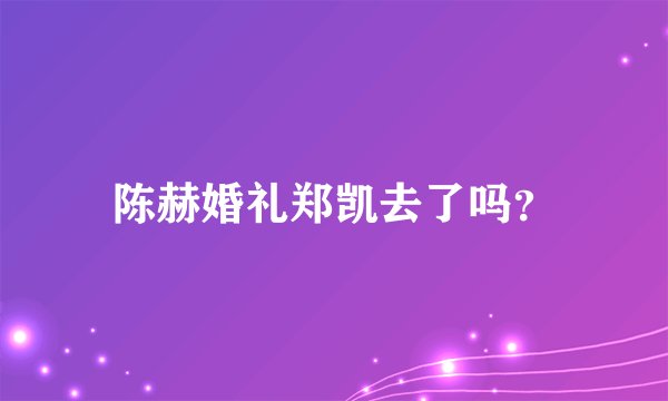 陈赫婚礼郑凯去了吗？