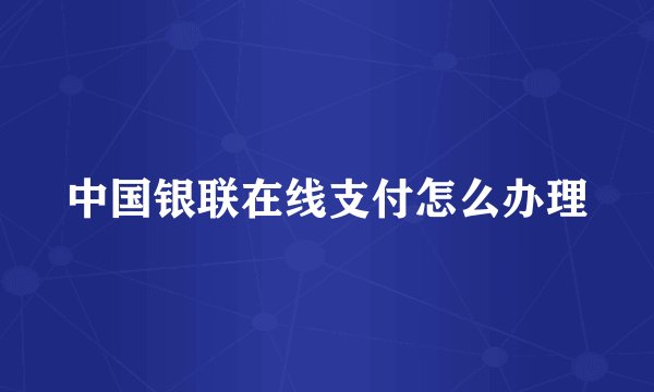 中国银联在线支付怎么办理
