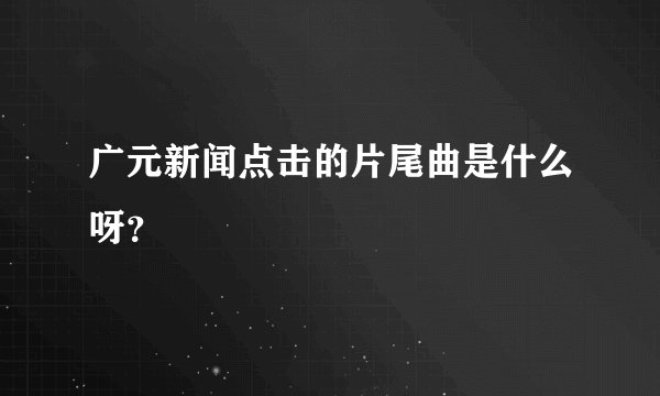 广元新闻点击的片尾曲是什么呀？