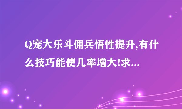 Q宠大乐斗佣兵悟性提升,有什么技巧能使几率增大!求斗友帮帮忙。